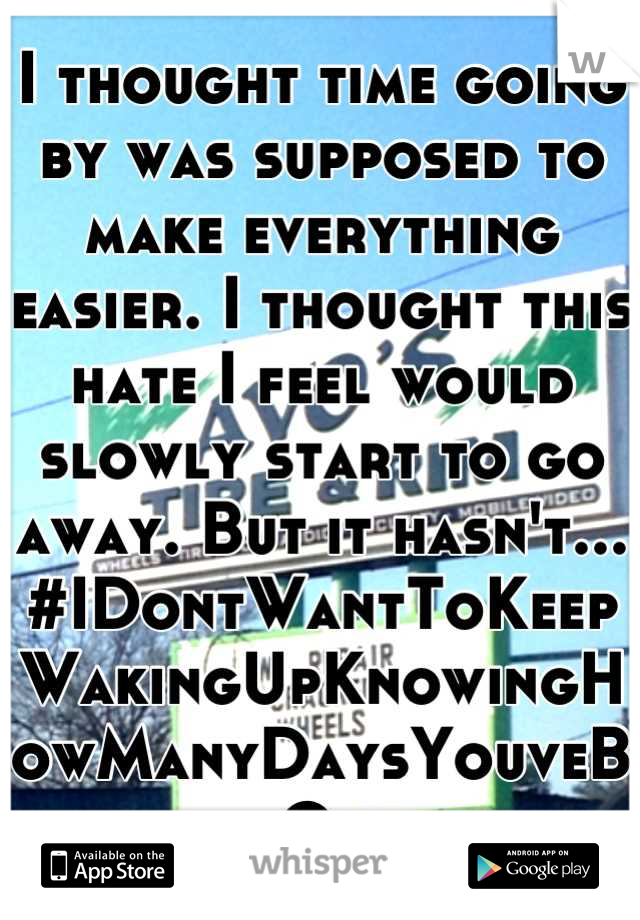 I thought time going by was supposed to make everything easier. I thought this hate I feel would slowly start to go away. But it hasn't...
#IDontWantToKeepWakingUpKnowingHowManyDaysYouveBeenGone.