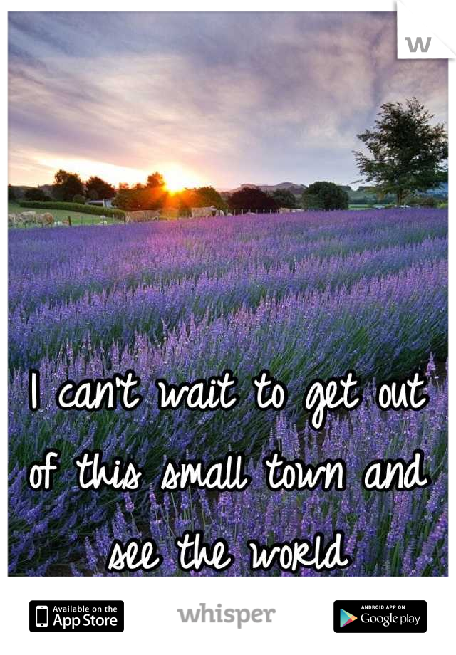 I can't wait to get out of this small town and see the world