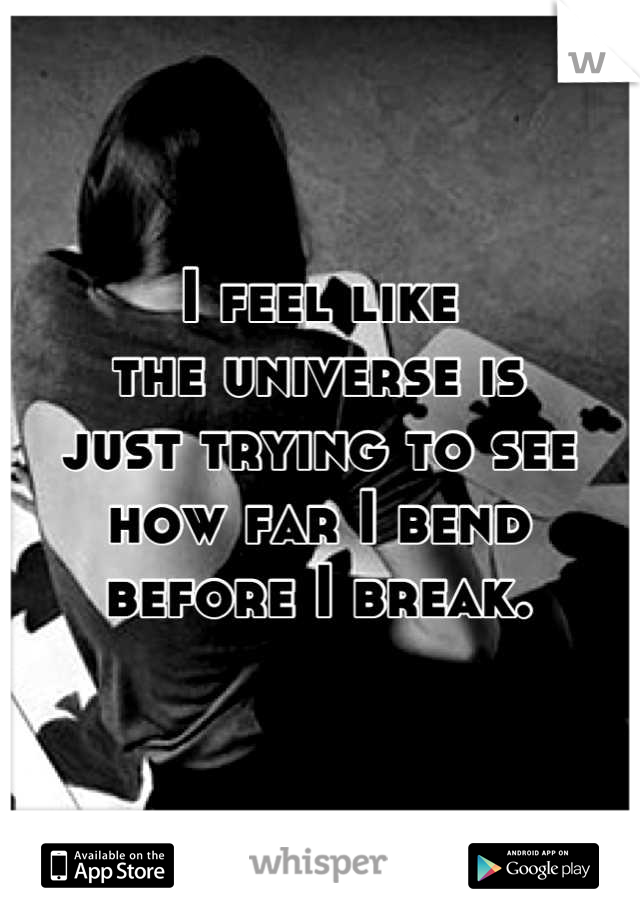 I feel like
the universe is
just trying to see
how far I bend
before I break.