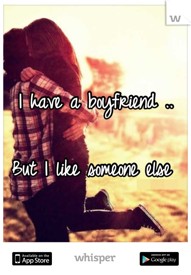 I have a boyfriend .. 

But I like someone else 