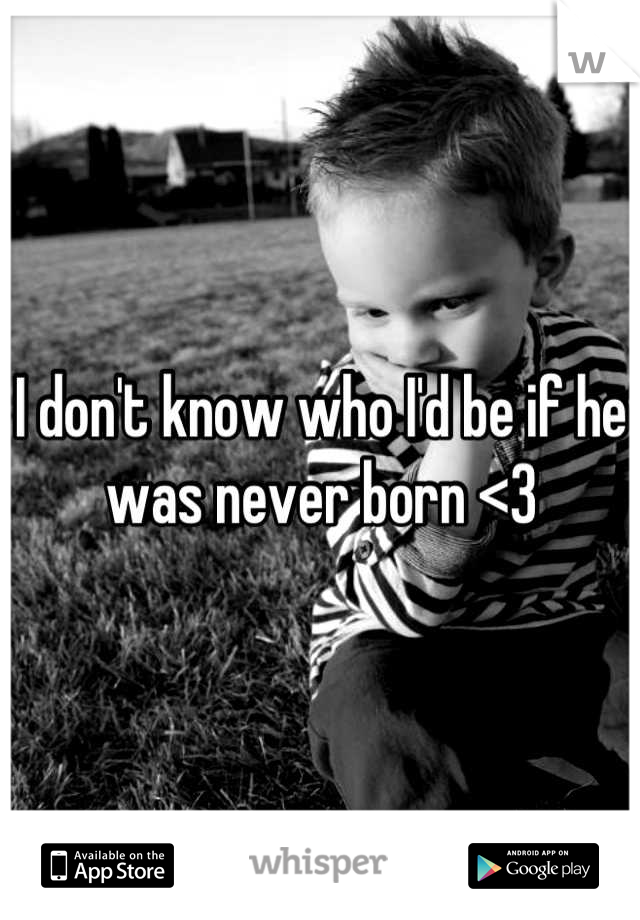 I don't know who I'd be if he was never born <3
