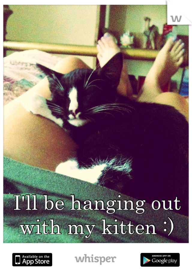 I'll be hanging out with my kitten :)