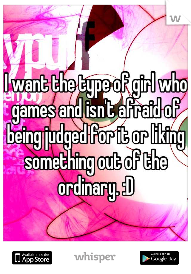 I want the type of girl who games and isn't afraid of being judged for it or liking something out of the ordinary. :D
