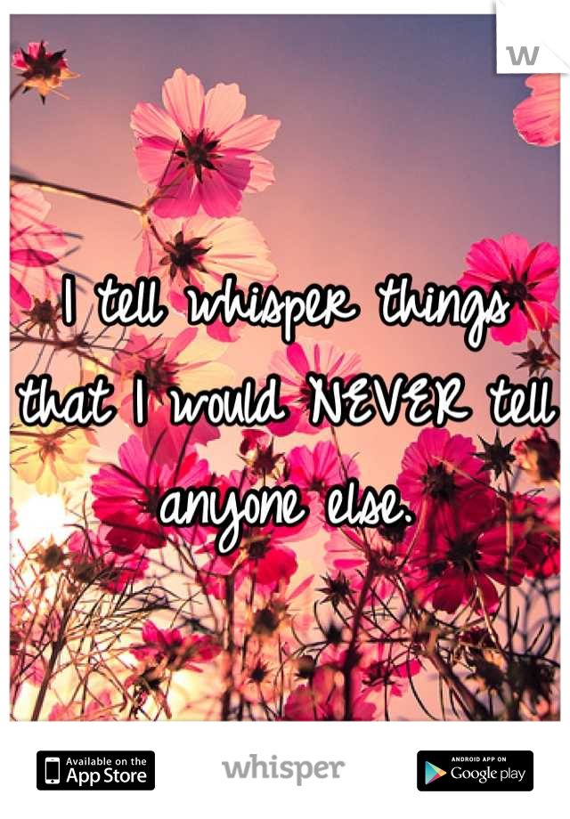 I tell whisper things that I would NEVER tell anyone else.