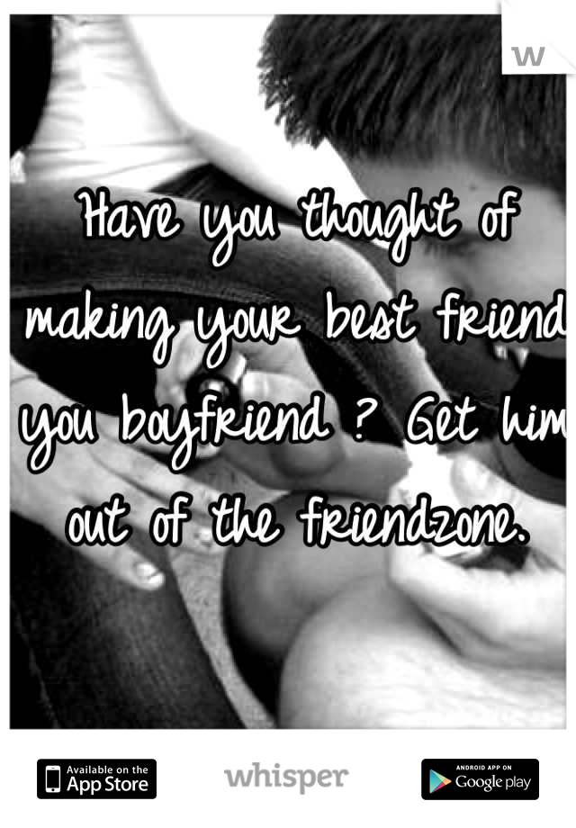 Have you thought of making your best friend you boyfriend ? Get him out of the friendzone.