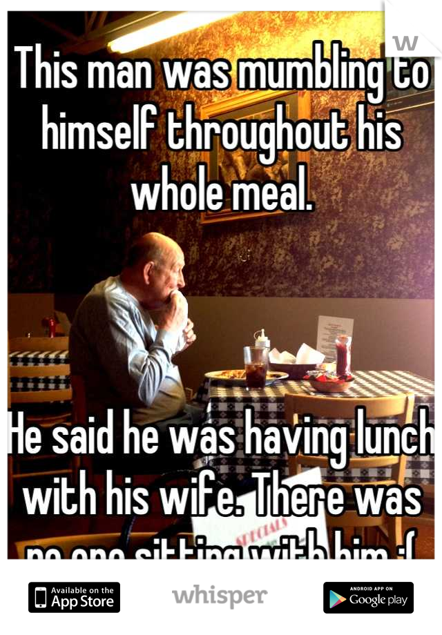 This man was mumbling to himself throughout his whole meal. 



He said he was having lunch with his wife. There was no one sitting with him :(