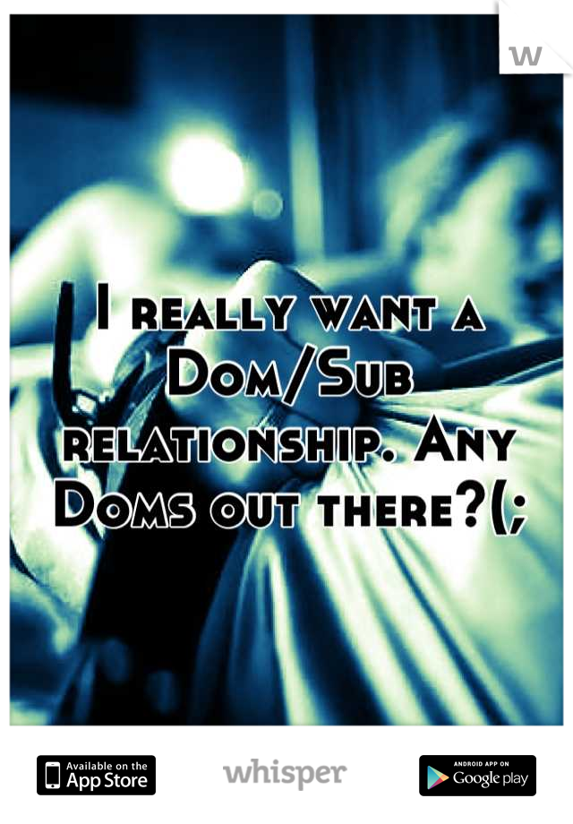 I really want a Dom/Sub relationship. Any Doms out there?(;