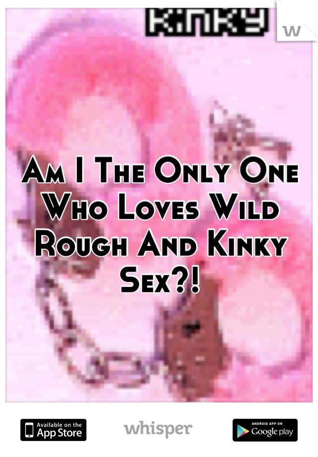 Am I The Only One Who Loves Wild Rough And Kinky Sex?!