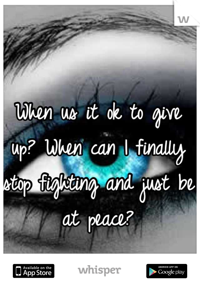 When us it ok to give up? When can I finally stop fighting and just be at peace?