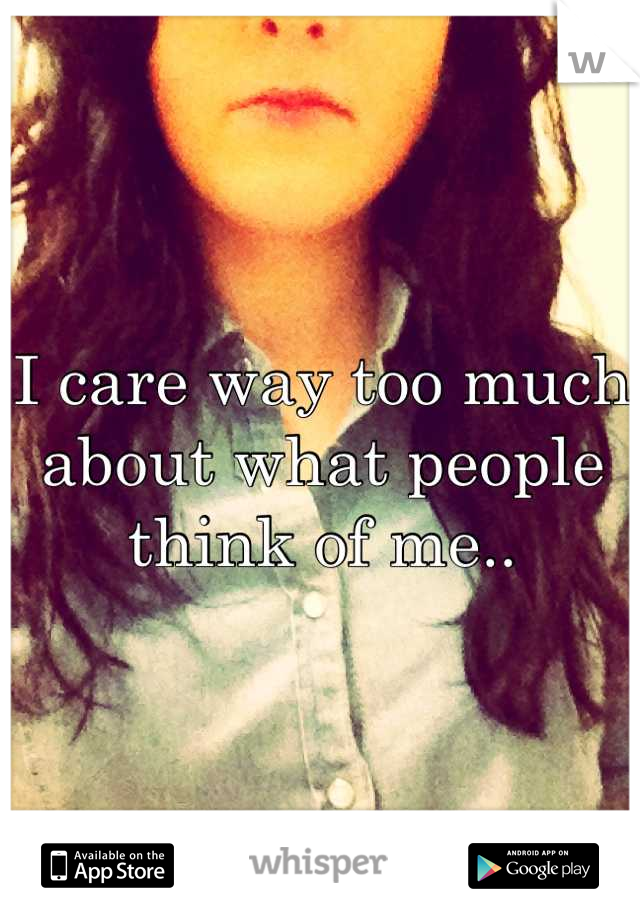 I care way too much about what people think of me..