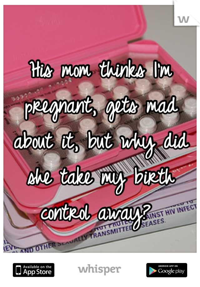 His mom thinks I'm pregnant, gets mad about it, but why did she take my birth control away? 