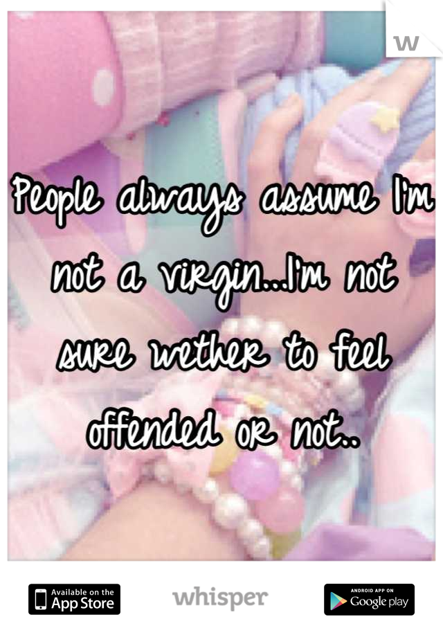 People always assume I'm not a virgin...I'm not sure wether to feel offended or not..