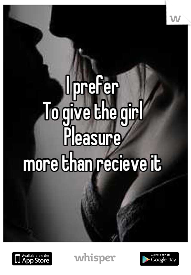 I prefer
To give the girl
Pleasure
more than recieve it
