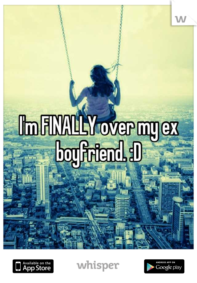 I'm FINALLY over my ex boyfriend. :D