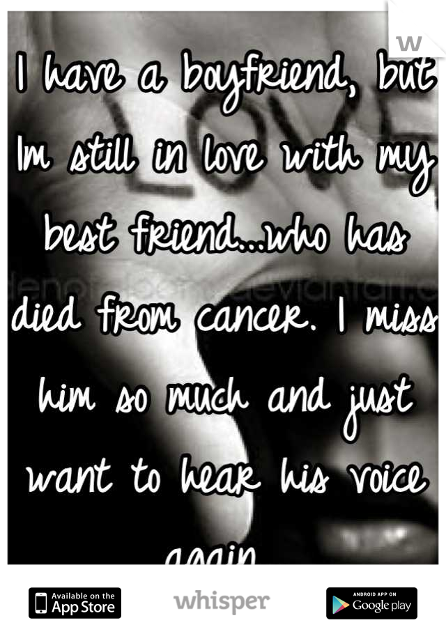 I have a boyfriend, but Im still in love with my best friend...who has died from cancer. I miss him so much and just want to hear his voice again...