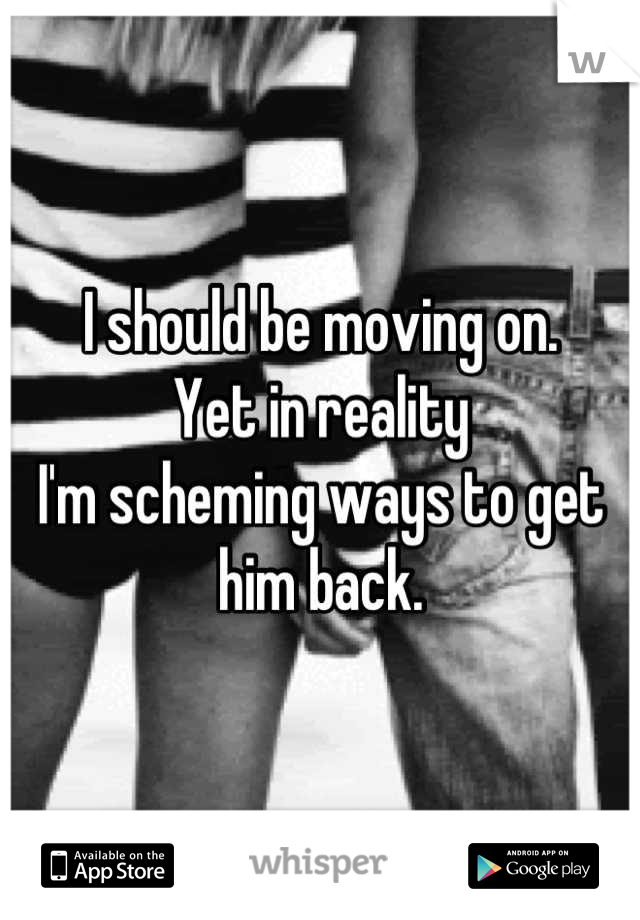 I should be moving on.
Yet in reality 
I'm scheming ways to get him back.