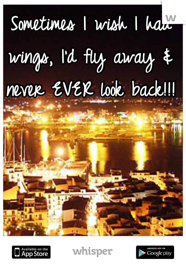 Sometimes I wish I had wings, I'd fly away & never EVER look back!!!