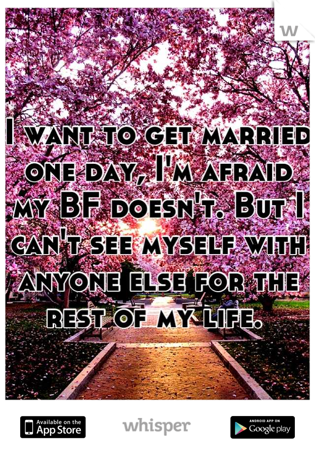 I want to get married one day, I'm afraid my BF doesn't. But I can't see myself with anyone else for the rest of my life. 