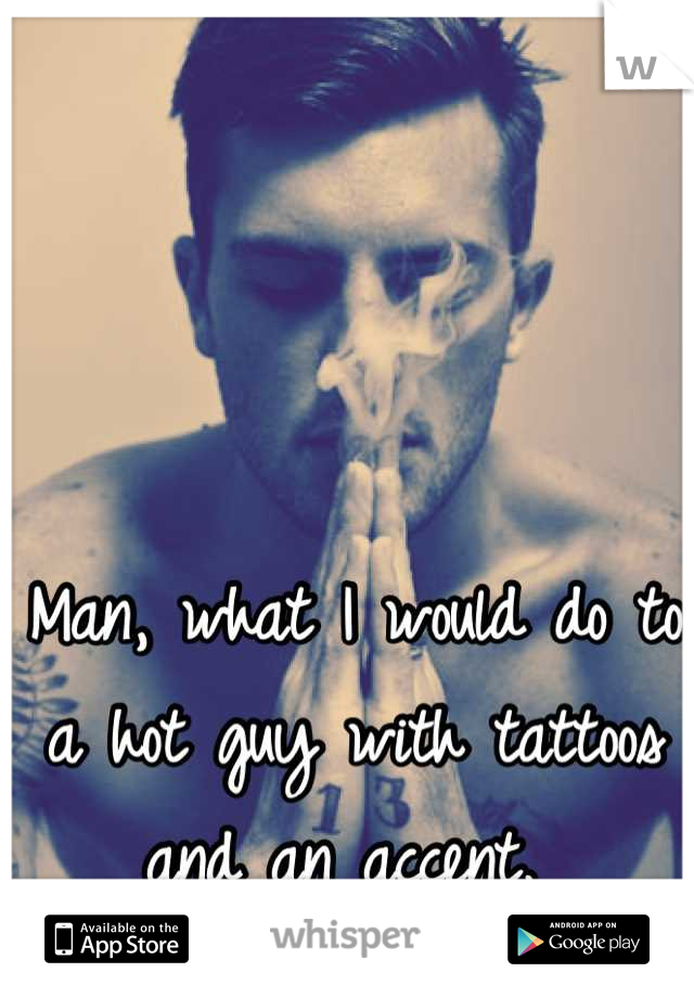 Man, what I would do to a hot guy with tattoos and an accent. 