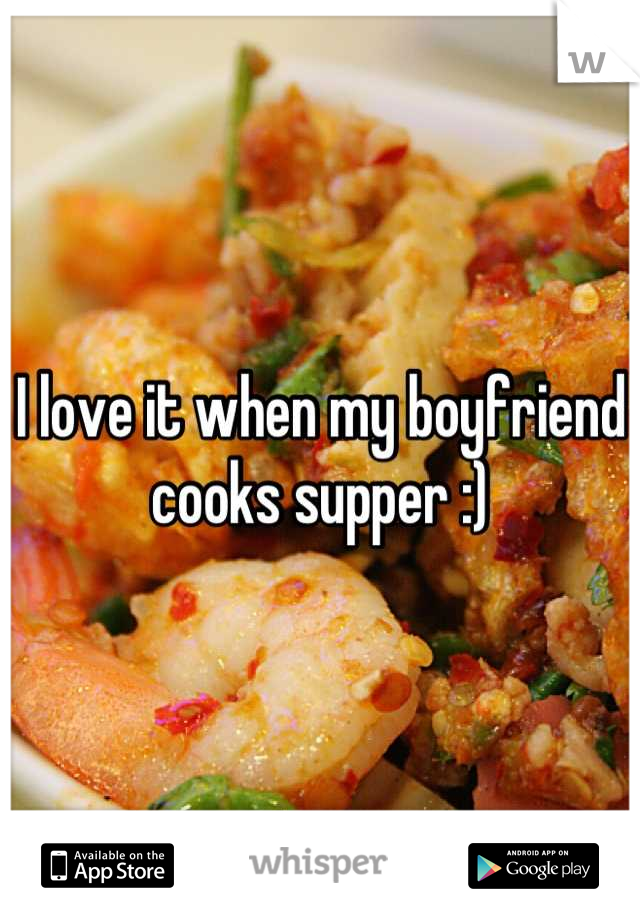 I love it when my boyfriend cooks supper :)