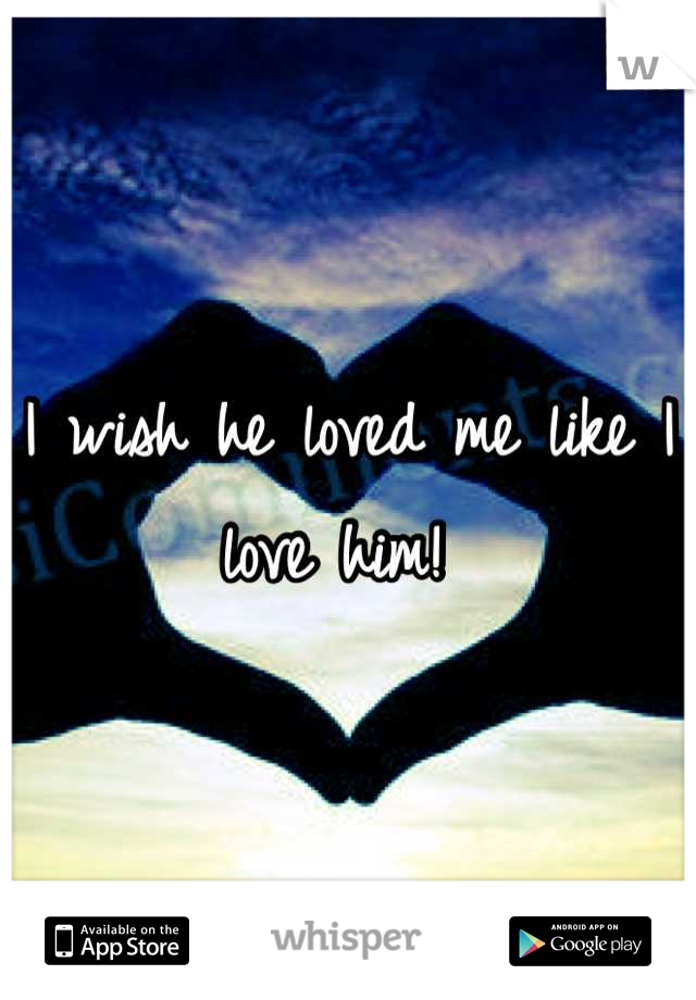 I wish he loved me like I love him! 