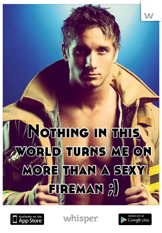 Nothing in this world turns me on more than a sexy fireman ;)