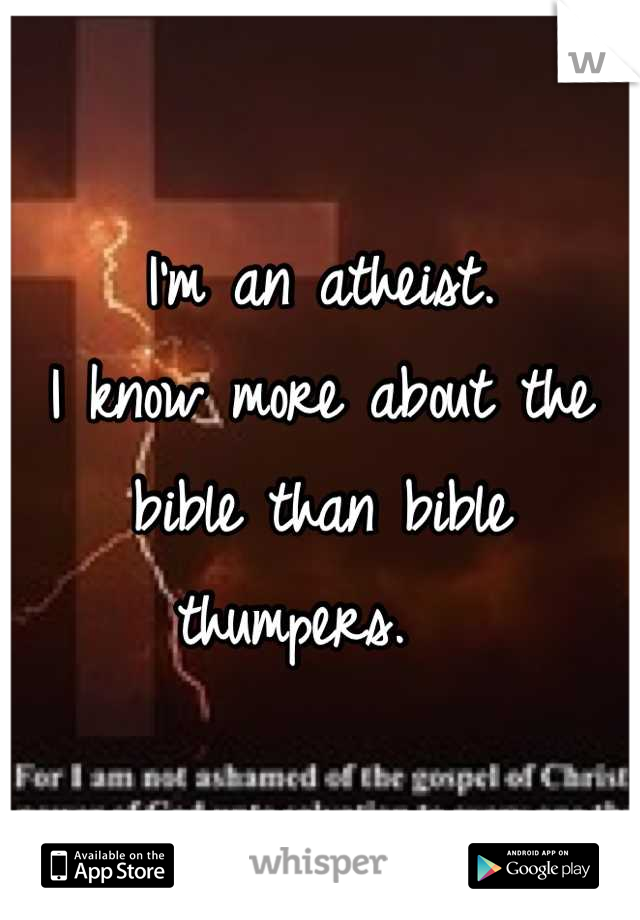 I'm an atheist. 
I know more about the bible than bible thumpers.  