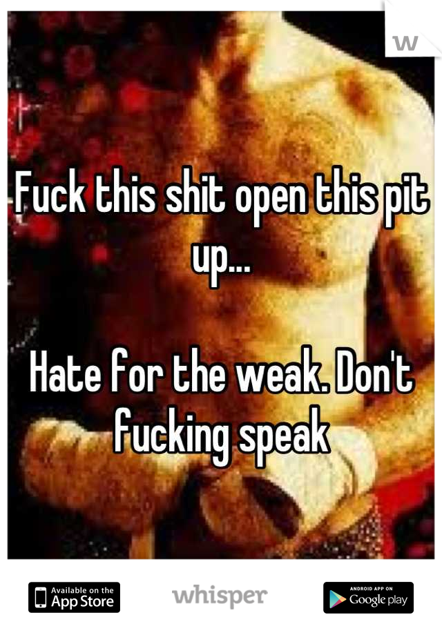 Fuck this shit open this pit up... 

Hate for the weak. Don't fucking speak