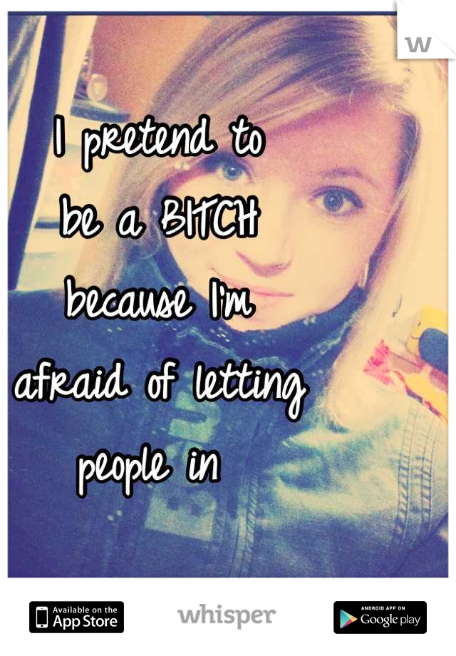I pretend to 
be a BITCH
because I'm 
afraid of letting
people in 