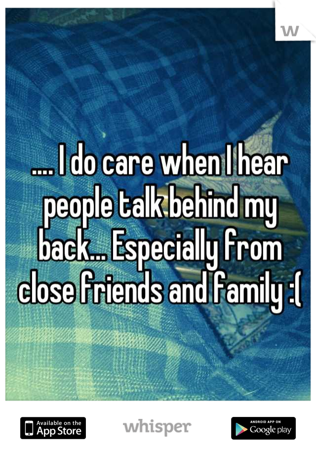 .... I do care when I hear people talk behind my back... Especially from close friends and family :(