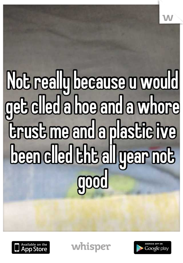 Not really because u would get clled a hoe and a whore trust me and a plastic ive been clled tht all year not good