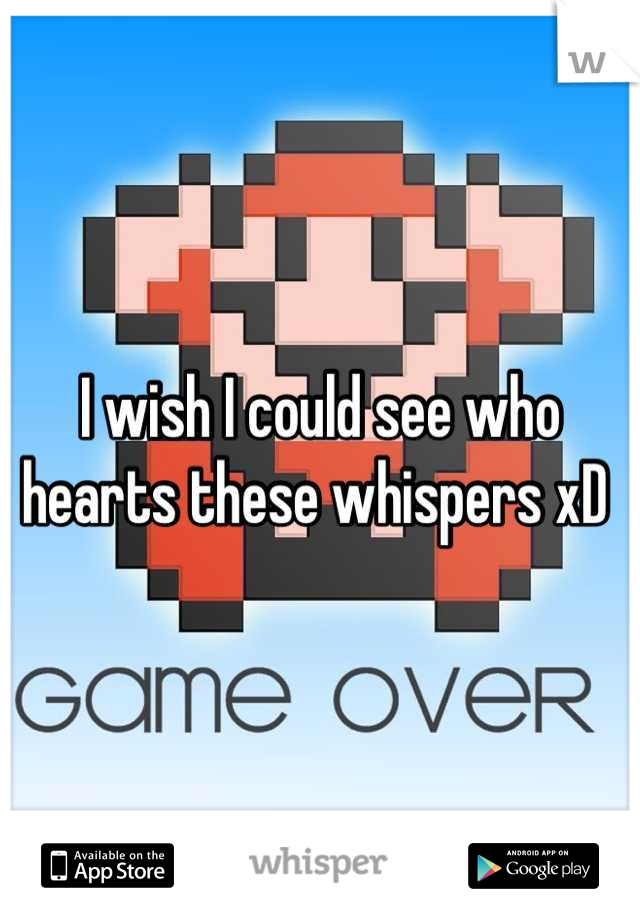 I wish I could see who hearts these whispers xD 