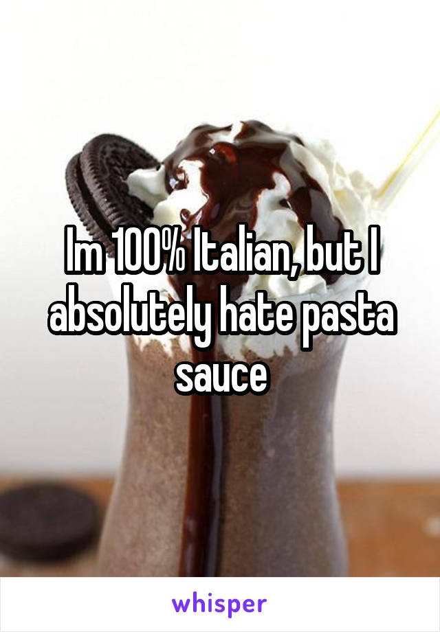 Im 100% Italian, but I absolutely hate pasta sauce