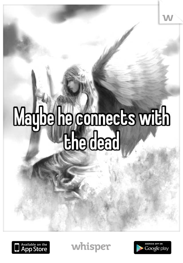 Maybe he connects with the dead