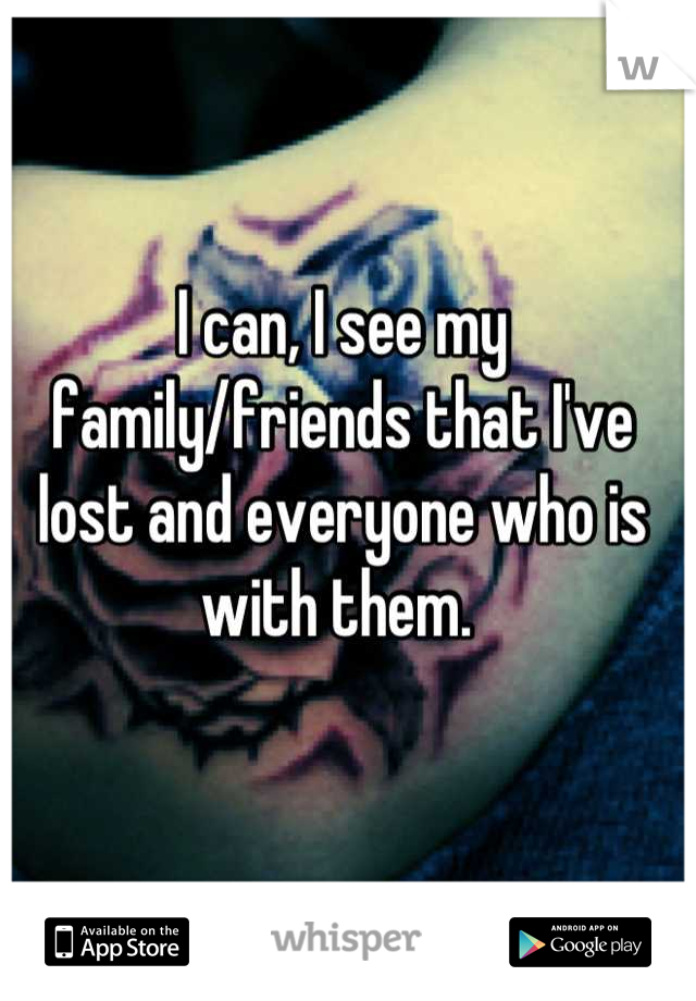 I can, I see my family/friends that I've lost and everyone who is with them. 