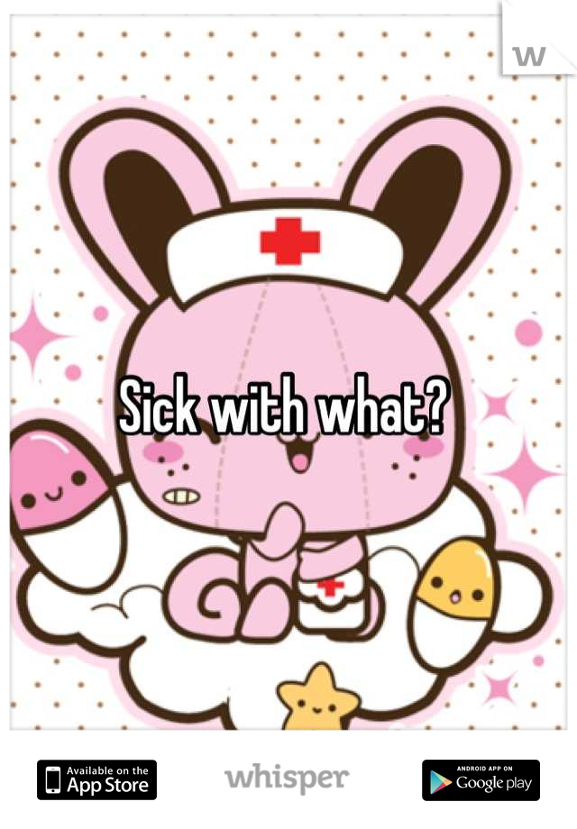 Sick with what? 