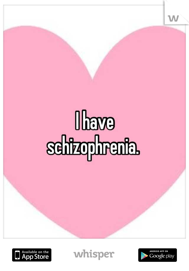 I have 
schizophrenia. 