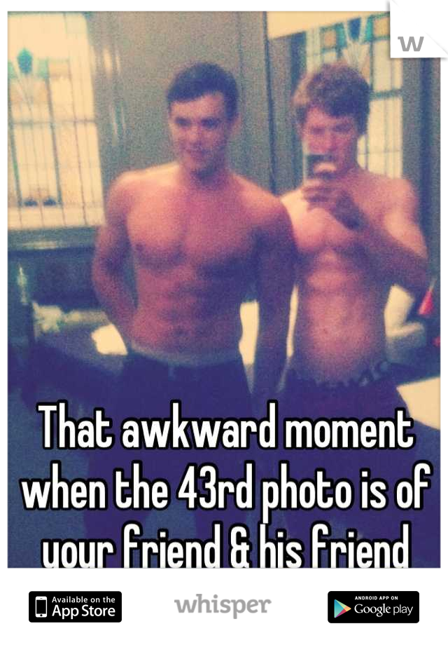 That awkward moment when the 43rd photo is of your friend & his friend ..who you sext..