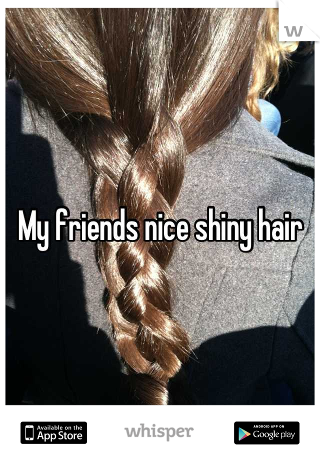My friends nice shiny hair
