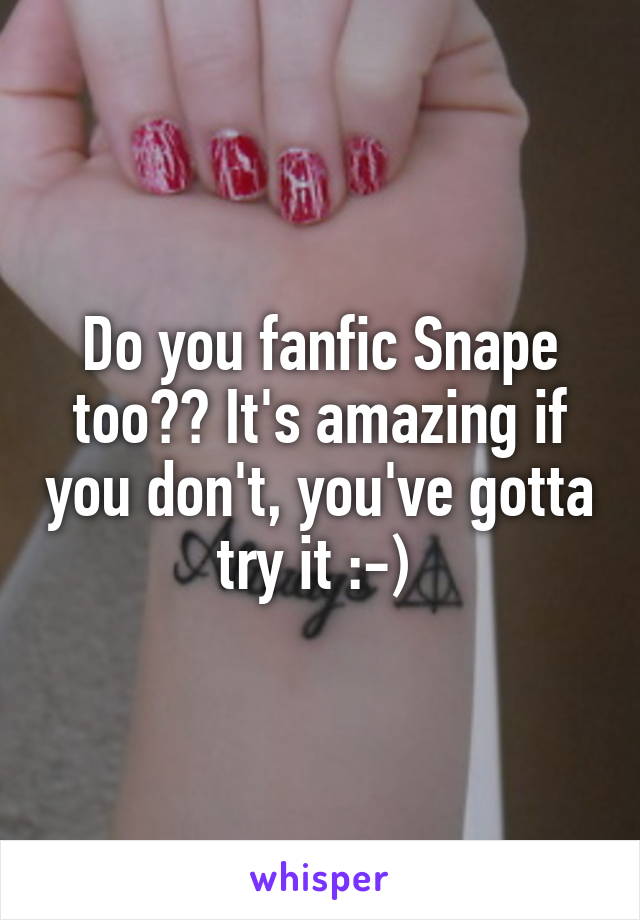Do you fanfic Snape too?? It's amazing if you don't, you've gotta try it :-) 
