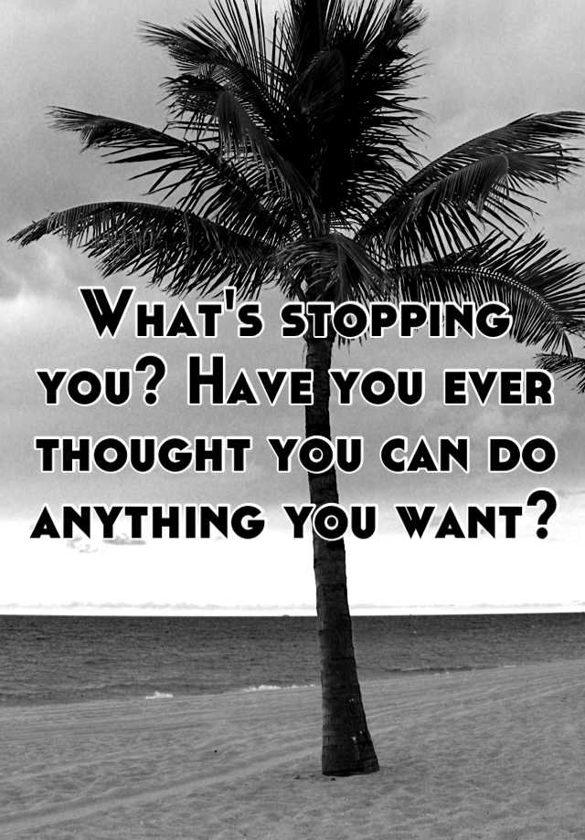 what-s-stopping-you-have-you-ever-thought-you-can-do-anything-you-want