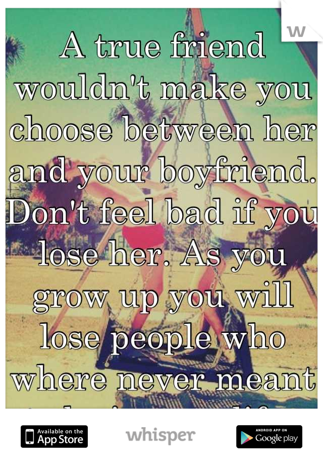 A true friend wouldn't make you choose between her and your boyfriend. 
Don't feel bad if you lose her. As you grow up you will lose people who where never meant to be in your life. 