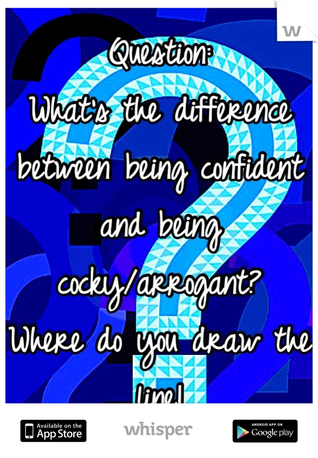 Question:
What's the difference between being confident and being cocky/arrogant?
Where do you draw the line!