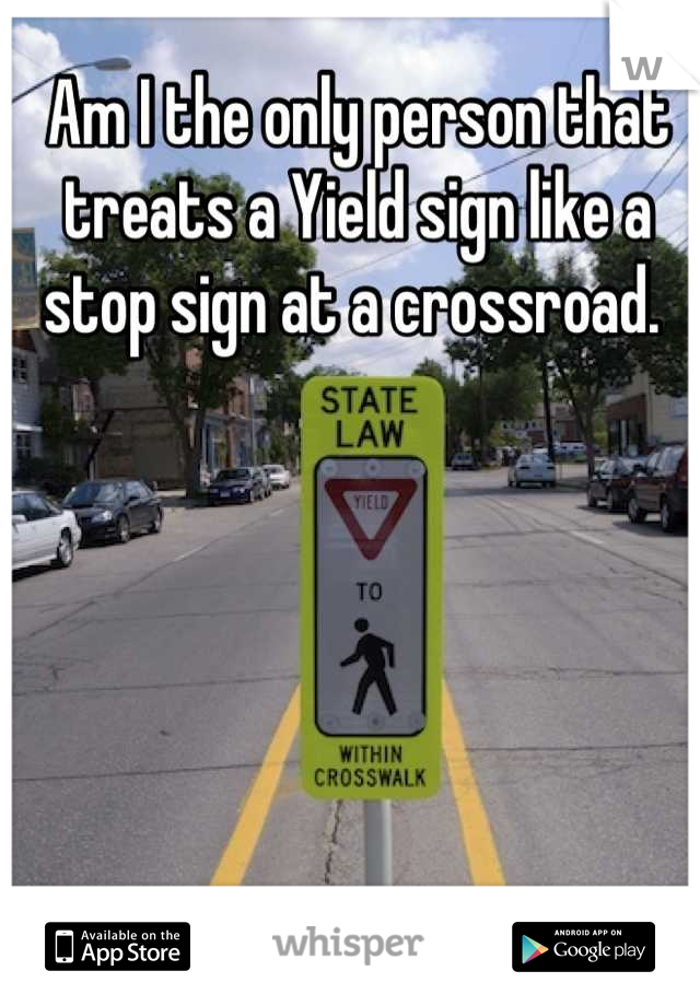 Am I the only person that treats a Yield sign like a stop sign at a crossroad. 