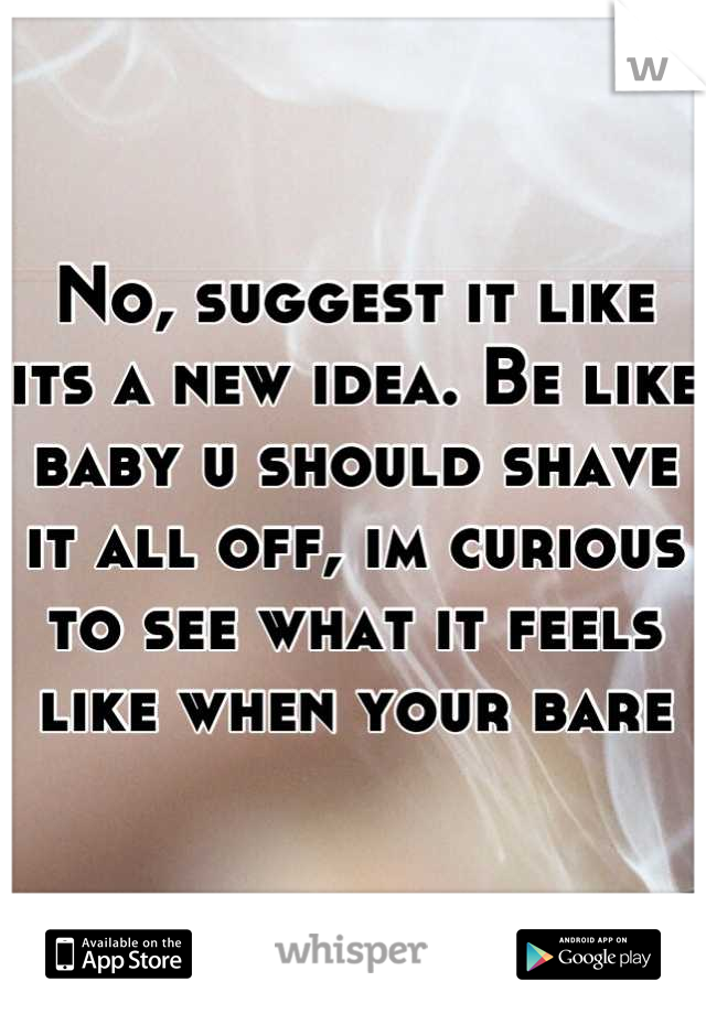 No, suggest it like its a new idea. Be like baby u should shave it all off, im curious to see what it feels like when your bare