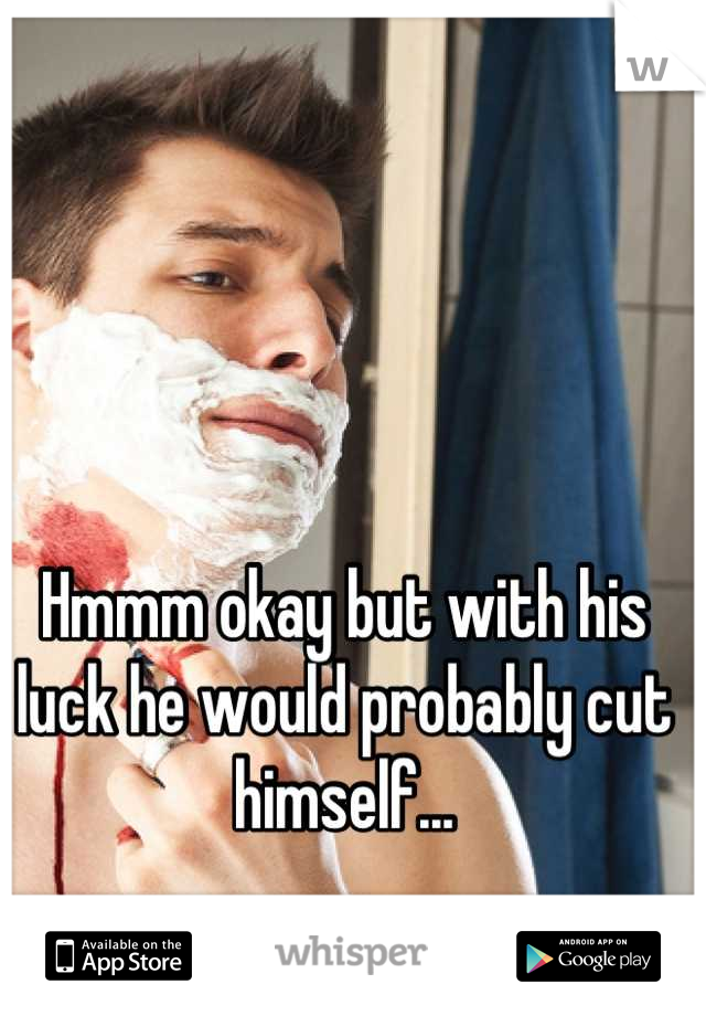 Hmmm okay but with his luck he would probably cut himself...