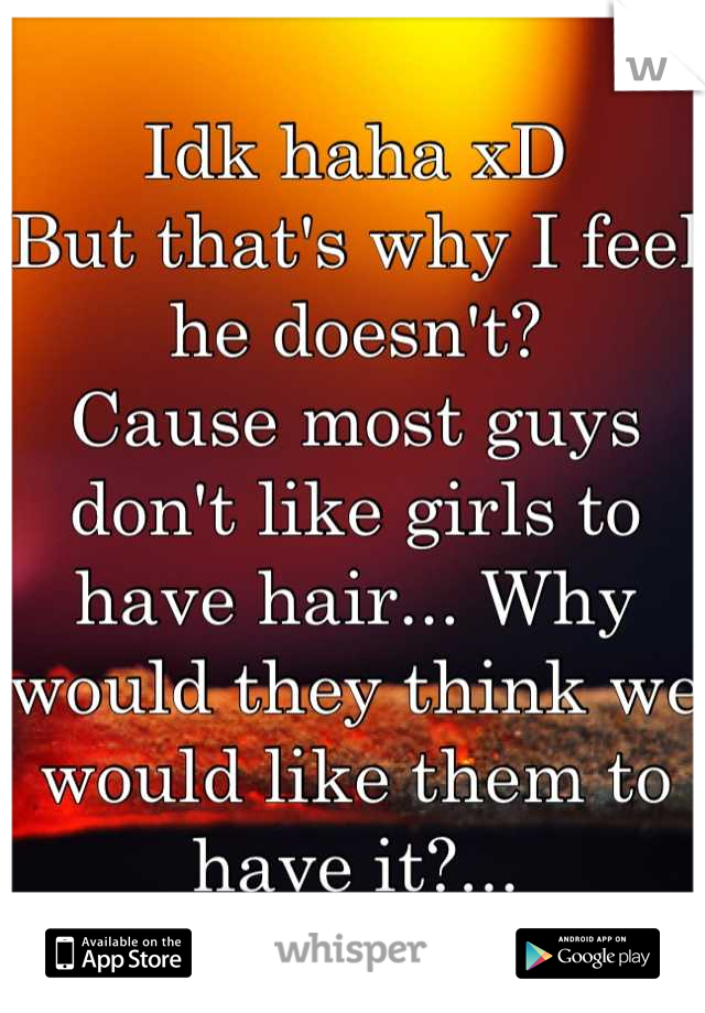 Idk haha xD 
But that's why I feel he doesn't? 
Cause most guys don't like girls to have hair... Why would they think we would like them to have it?...