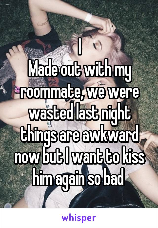 I
Made out with my roommate, we were wasted last night things are awkward now but I want to kiss him again so bad 