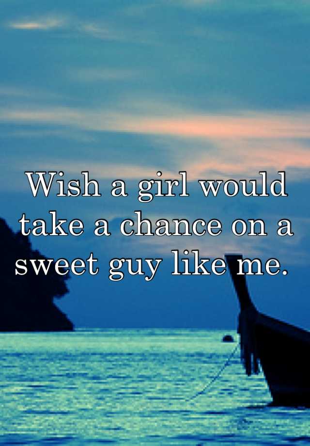 wish-a-girl-would-take-a-chance-on-a-sweet-guy-like-me