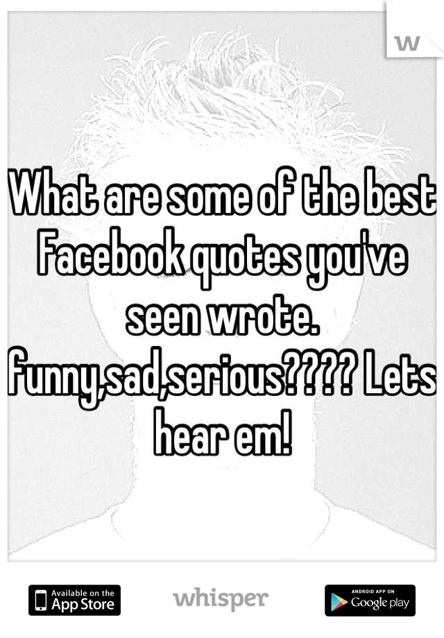 What are some of the best Facebook quotes you've seen wrote. funny,sad,serious???? Lets hear em!